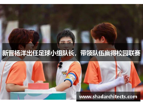 新晋杨洋出任足球小组队长，带领队伍赢得校园联赛