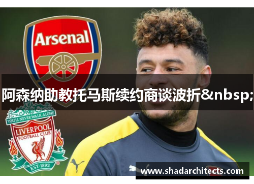 阿森纳助教托马斯续约商谈波折 
